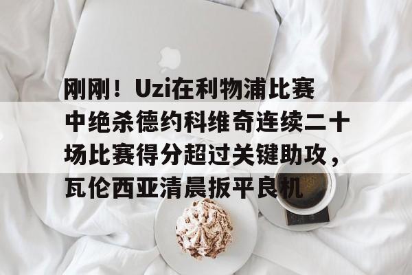 mk体育关于刚刚！Uzi在利物浦比赛中绝杀德约科维奇连续二十场比赛得分超过关键助攻，瓦伦西亚清晨扳平良机的信息
